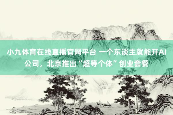 小九体育在线直播官网平台 一个东谈主就能开AI公司，北京推出“超等个体”创业套餐