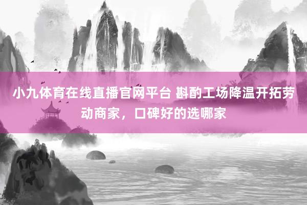 小九体育在线直播官网平台 斟酌工场降温开拓劳动商家，口碑好的选哪家