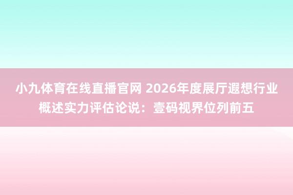 小九体育在线直播官网 2026年度展厅遐想行业概述实力评估论说：壹码视界位列前五