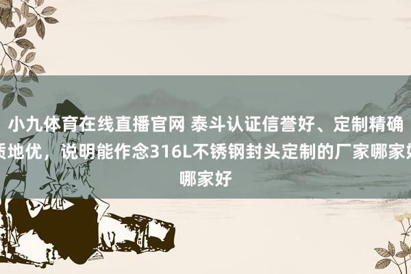 小九体育在线直播官网 泰斗认证信誉好、定制精确质地优，说明能作念316L不锈钢封头定制的厂家哪家好