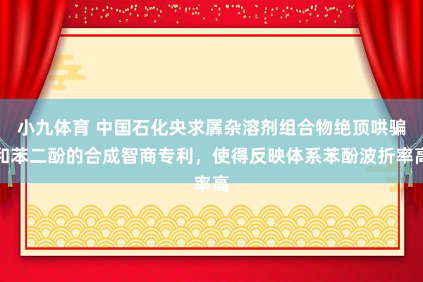 小九体育 中国石化央求羼杂溶剂组合物绝顶哄骗和苯二酚的合成智商专利，使得反映体系苯酚波折率高