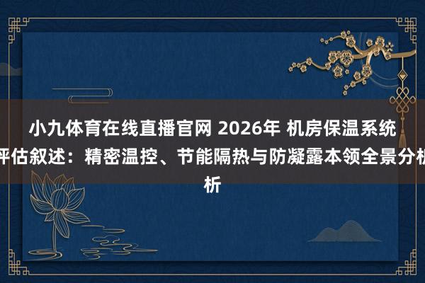 小九体育在线直播官网 2026年 机房保温系统评估叙述：精密温控、节能隔热与防凝露本领全景分析