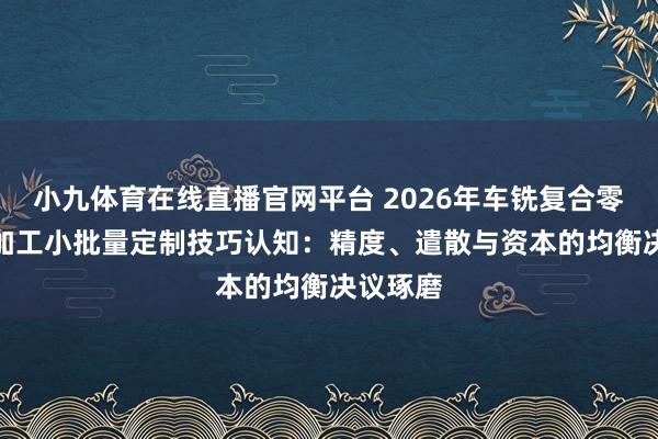 小九体育在线直播官网平台 2026年车铣复合零件CNC加工小批量定制技巧认知：精度、遣散与资本的均衡决议琢磨