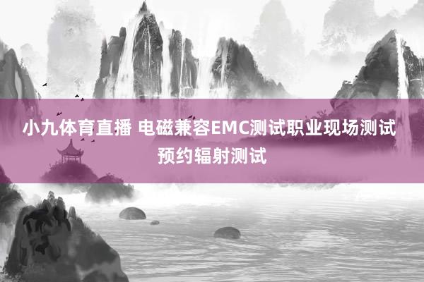 小九体育直播 电磁兼容EMC测试职业现场测试 预约辐射测试