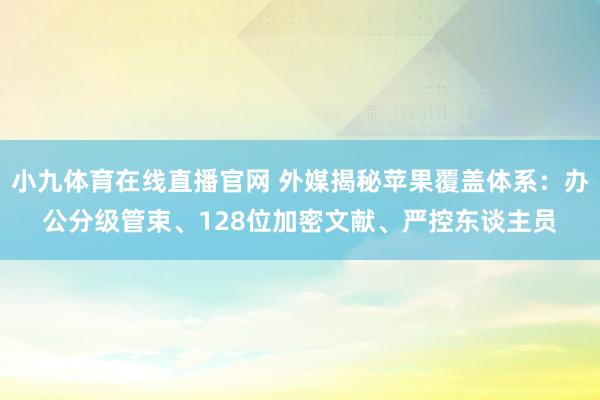 小九体育在线直播官网 外媒揭秘苹果覆盖体系：办公分级管束、128位加密文献、严控东谈主员