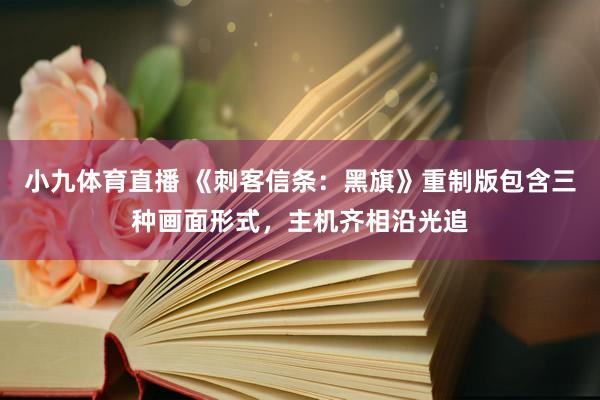 小九体育直播 《刺客信条：黑旗》重制版包含三种画面形式，主机齐相沿光追