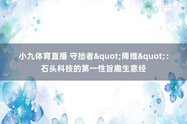 小九体育直播 守拙者"降维"：石头科技的第一性旨趣生意经