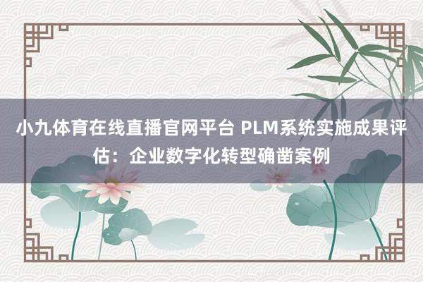 小九体育在线直播官网平台 PLM系统实施成果评估：企业数字化转型确凿案例