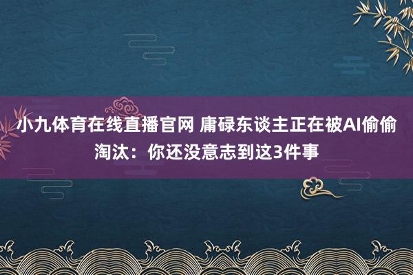 小九体育在线直播官网 庸碌东谈主正在被AI偷偷淘汰：你还没意志到这3件事