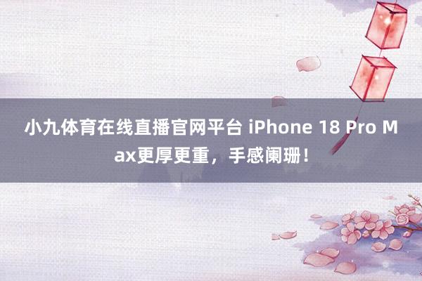 小九体育在线直播官网平台 iPhone 18 Pro Max更厚更重，手感阑珊！