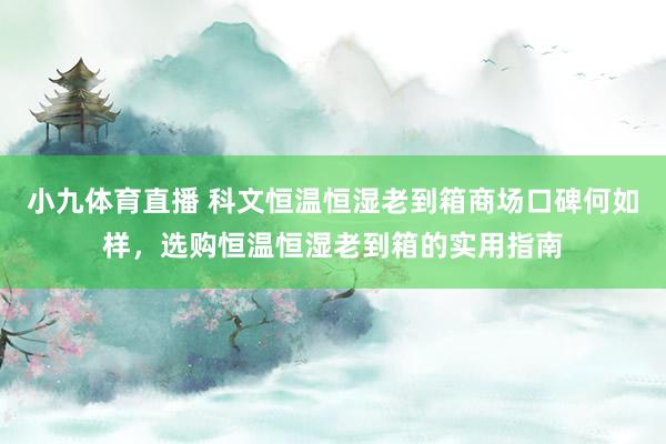 小九体育直播 科文恒温恒湿老到箱商场口碑何如样，选购恒温恒湿老到箱的实用指南
