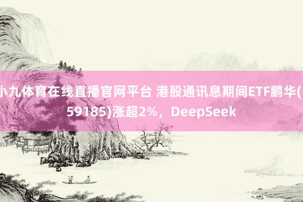 小九体育在线直播官网平台 港股通讯息期间ETF鹏华(159185)涨超2%，DeepSeek