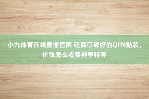 小九体育在线直播官网 磋商口碑好的QFN贴装，价钱怎么收费神里特等