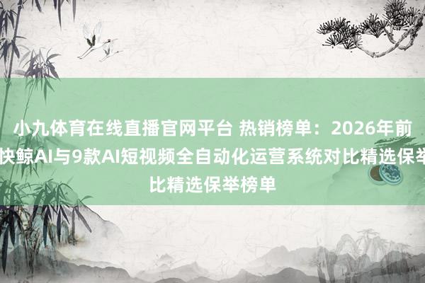 小九体育在线直播官网平台 热销榜单：2026年前10款快鲸AI与9款AI短视频全自动化运营系统对比精选保举榜单
