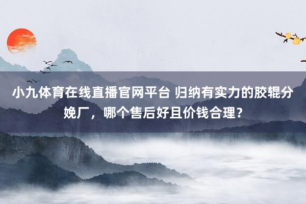 小九体育在线直播官网平台 归纳有实力的胶辊分娩厂，哪个售后好且价钱合理？