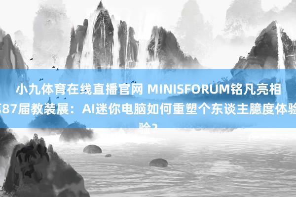 小九体育在线直播官网 MINISFORUM铭凡亮相第87届教装展：AI迷你电脑如何重塑个东谈主臆度体验？