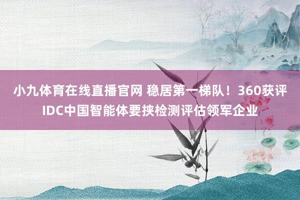 小九体育在线直播官网 稳居第一梯队！360获评IDC中国智能体要挟检测评估领军企业