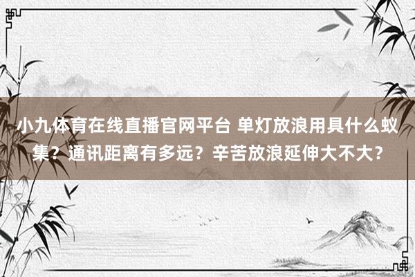小九体育在线直播官网平台 单灯放浪用具什么蚁集？通讯距离有多远？辛苦放浪延伸大不大？