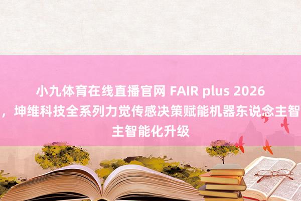 小九体育在线直播官网 FAIR plus 2026圆满收官，坤维科技全系列力觉传感决策赋能机器东说念主智能化升级