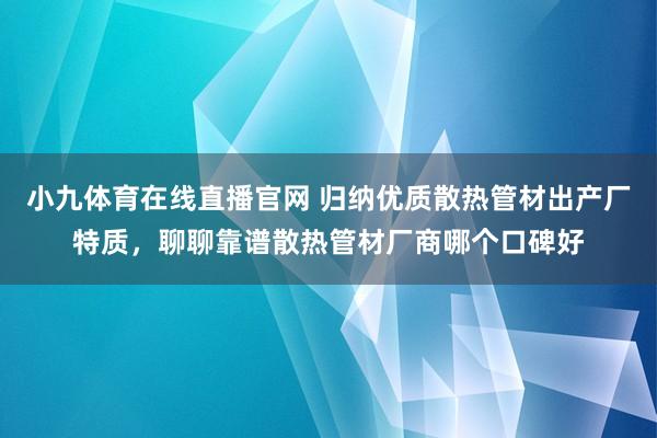 小九体育在线直播官网 归纳优质散热管材出产厂特质，聊聊靠谱散热管材厂商哪个口碑好