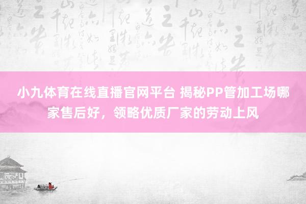 小九体育在线直播官网平台 揭秘PP管加工场哪家售后好，领略优质厂家的劳动上风