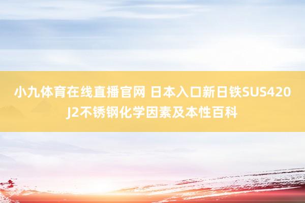 小九体育在线直播官网 日本入口新日铁SUS420J2不锈钢化学因素及本性百科