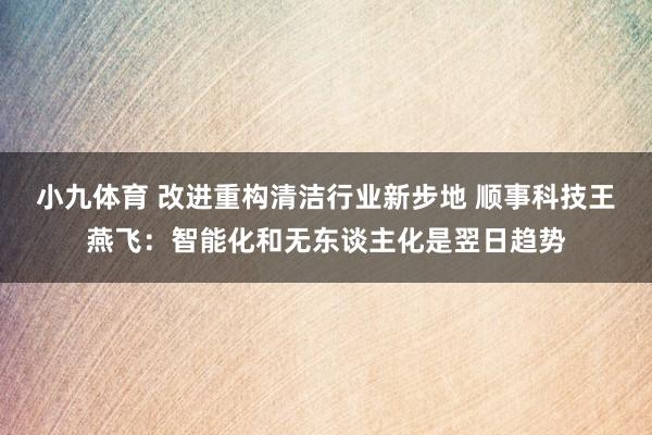 小九体育 改进重构清洁行业新步地 顺事科技王燕飞：智能化和无东谈主化是翌日趋势