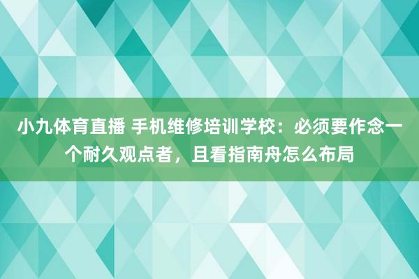 小九体育直播 手机维修培训学校：必须要作念一个耐久观点者，且看指南舟怎么布局