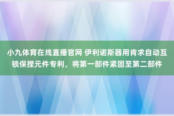 小九体育在线直播官网 伊利诺斯器用肯求自动互锁保捏元件专利，将第一部件紧固至第二部件