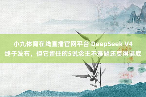小九体育在线直播官网平台 DeepSeek V4终于发布，但它留住的5说念主不雅题还莫得谜底