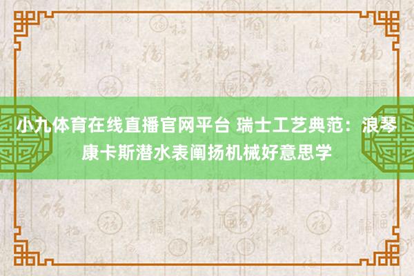 小九体育在线直播官网平台 瑞士工艺典范：浪琴康卡斯潜水表阐扬机械好意思学