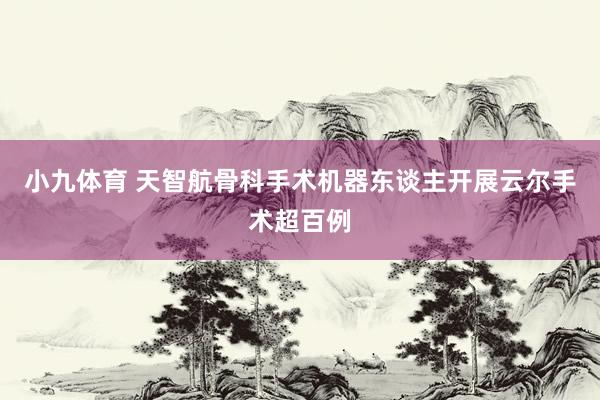 小九体育 天智航骨科手术机器东谈主开展云尔手术超百例
