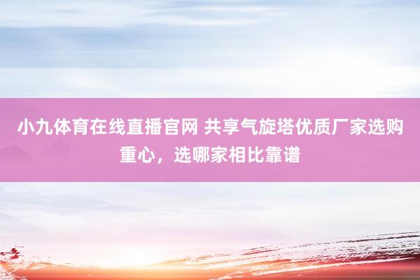 小九体育在线直播官网 共享气旋塔优质厂家选购重心，选哪家相比靠谱
