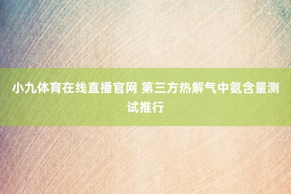 小九体育在线直播官网 第三方热解气中氨含量测试推行