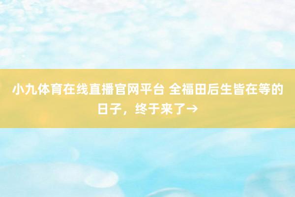 小九体育在线直播官网平台 全福田后生皆在等的日子，终于来了→