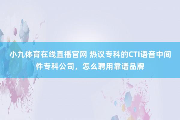小九体育在线直播官网 热议专科的CTI语音中间件专科公司，怎么聘用靠谱品牌