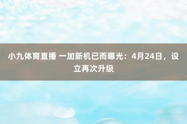 小九体育直播 一加新机已而曝光：4月24日，设立再次升级