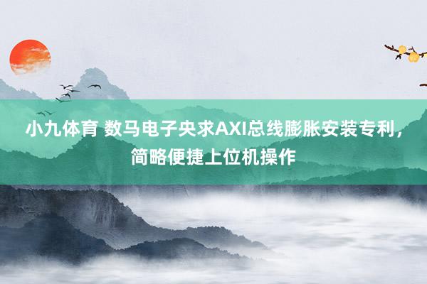 小九体育 数马电子央求AXI总线膨胀安装专利，简略便捷上位机操作