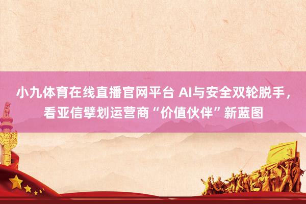 小九体育在线直播官网平台 AI与安全双轮脱手，看亚信擘划运营商“价值伙伴”新蓝图