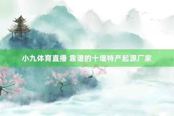 小九体育直播 靠谱的十堰特产起源厂家