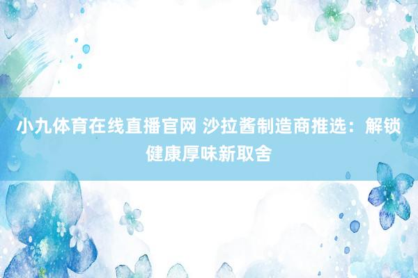小九体育在线直播官网 沙拉酱制造商推选：解锁健康厚味新取舍