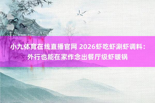小九体育在线直播官网 2026虾吃虾涮虾调料：外行也能在家作念出餐厅级虾暖锅