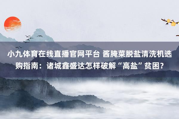 小九体育在线直播官网平台 酱腌菜脱盐清洗机选购指南：诸城鑫盛达怎样破解“高盐”贫困？