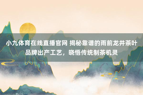 小九体育在线直播官网 揭秘靠谱的雨前龙井茶叶品牌出产工艺，晓悟传统制茶机灵