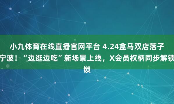小九体育在线直播官网平台 4.24盒马双店落子宁波！“边逛边吃”新场景上线，X会员权柄同步解锁