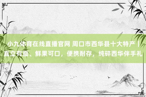 小九体育在线直播官网 周口市西华县十大特产｜直立有面、鲜果可口，便携耐存，纯碎西华伴手礼