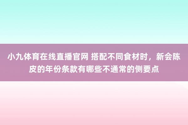 小九体育在线直播官网 搭配不同食材时，新会陈皮的年份条款有哪些不通常的侧要点