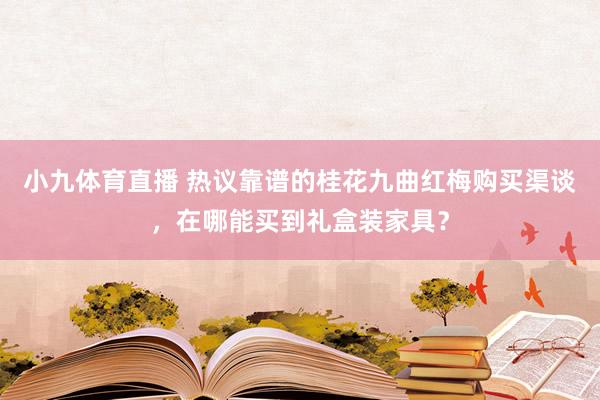 小九体育直播 热议靠谱的桂花九曲红梅购买渠谈，在哪能买到礼盒装家具？