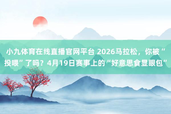 小九体育在线直播官网平台 2026马拉松，你被“投喂”了吗？4月19日赛事上的“好意思食显眼包”