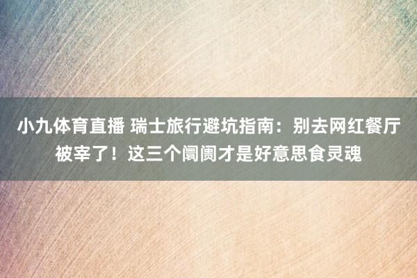 小九体育直播 瑞士旅行避坑指南：别去网红餐厅被宰了！这三个阛阓才是好意思食灵魂